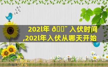 202l年 🐯 入伏时间,202l年入伏从哪天开始